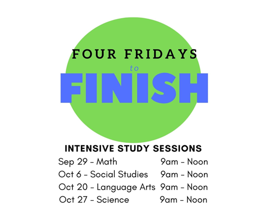 Four Fridays to Finish Intensive Study Sessions September 29, Math, from 9am to noon October 6, Social Studies, from 9am to noon October 20, Language Arts, from 9am to noon October 27, Science, from 9am to noon